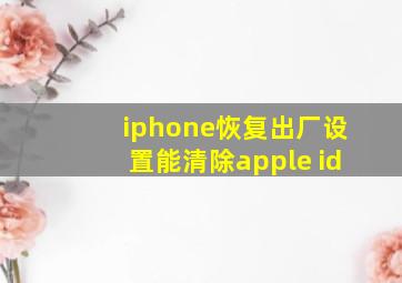 iphone恢复出厂设置能清除apple id